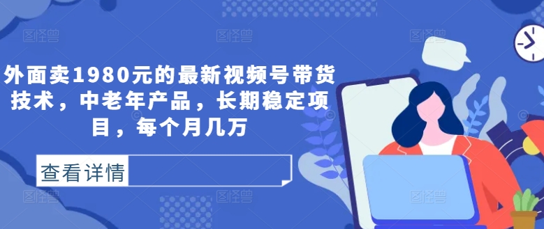 外面卖1980元的最新视频号带货技术，中老年产品，长期稳定项目，每个月几万-最全项目网