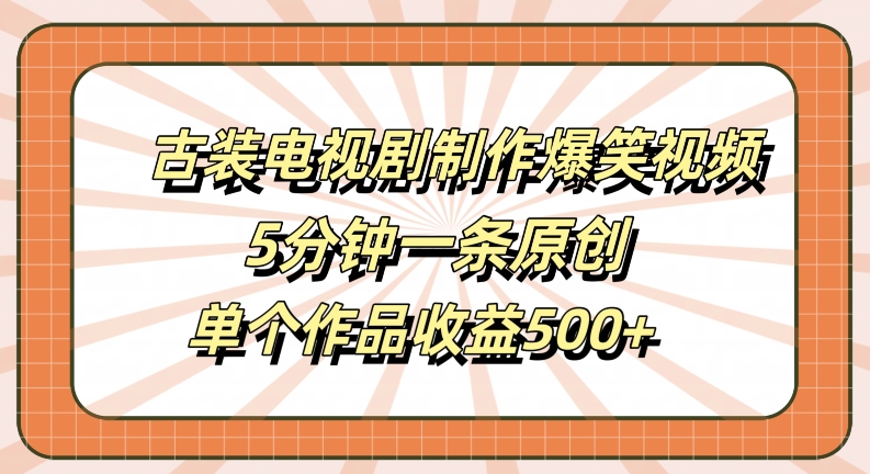 古装电视剧制作爆笑视频，5分钟一条原创，单个作品收益500+【揭秘】-最全项目网