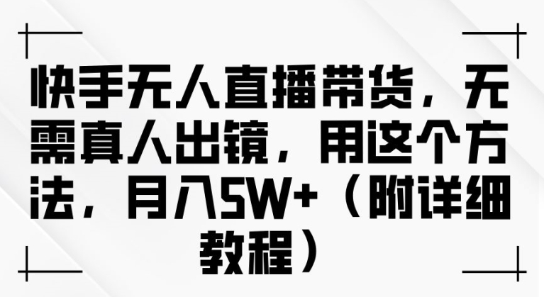 快手无人直播带货，无需真人出镜，用这个方法，月入过万(附详细教程)【揭秘】-最全项目网