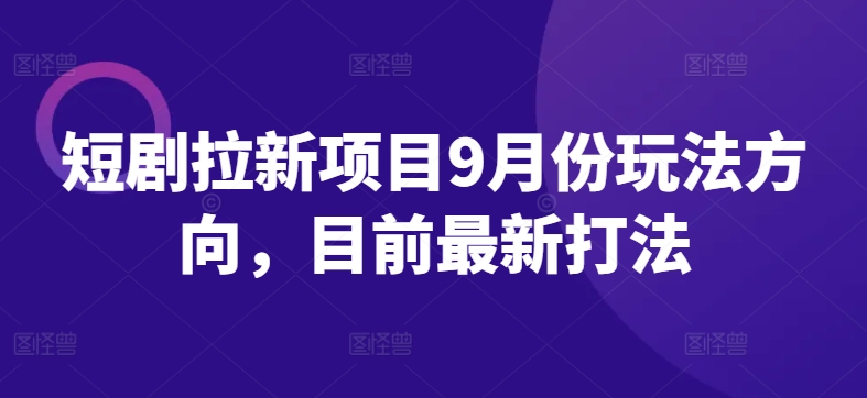 短剧拉新项目9月份玩法方向，目前最新打法-最全项目网