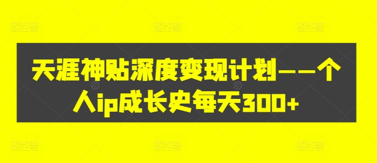 天涯神贴深度变现计划——个人ip成长史每天300+【揭秘】-最全项目网