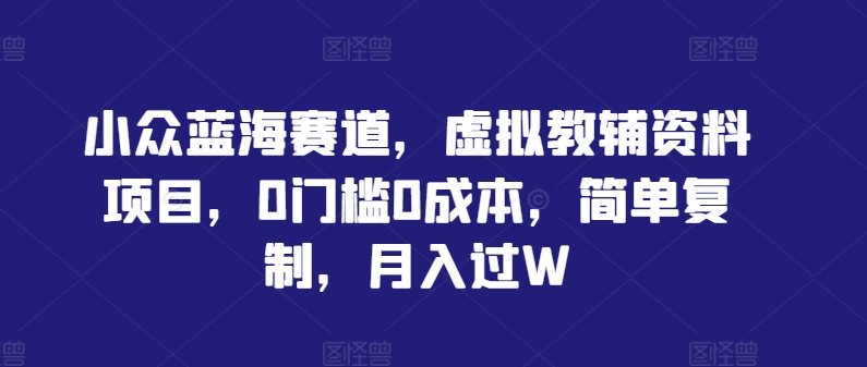小众蓝海赛道，虚拟教辅资料项目，0门槛0成本，简单复制，月入过W【揭秘】-最全项目网