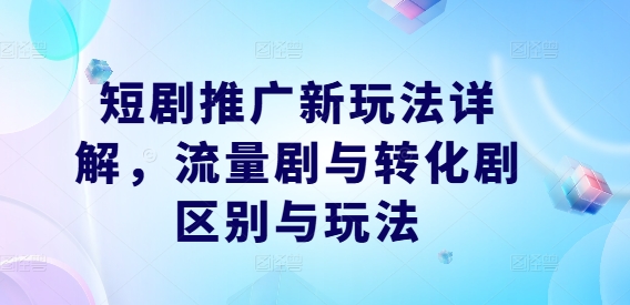 短剧推广新玩法详解，流量剧与转化剧区别与玩法-最全项目网