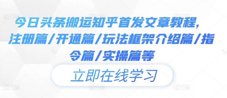 今日头条搬运知乎首发文章教程，注册篇/开通篇/玩法框架介绍篇/指令篇/实操篇等-最全项目网