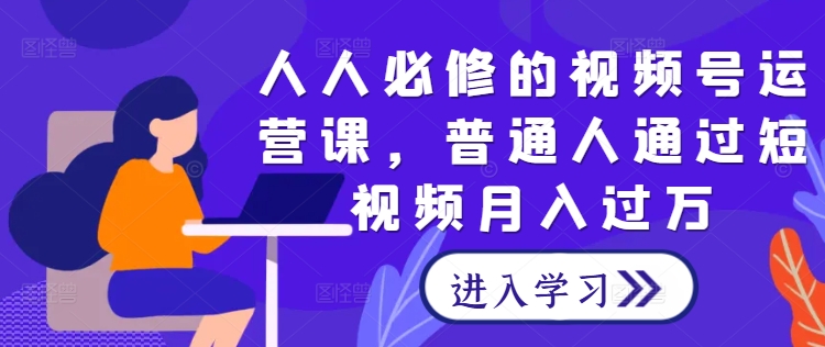 人人必修的视频号运营课，普通人通过短视频月入过万-最全项目网