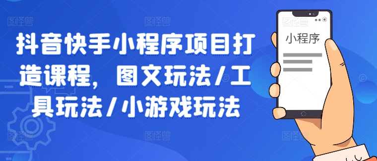 抖音快手小程序项目打造课程，图文玩法/工具玩法/小游戏玩法-最全项目网