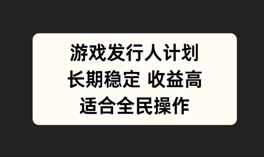 游戏发行人计划，长期稳定，适合全民操作【揭秘】-最全项目网