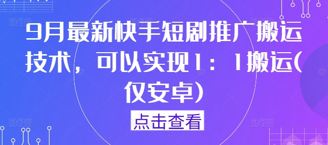 9月最新快手短剧推广搬运技术，可以实现1：1搬运(仅安卓)-最全项目网