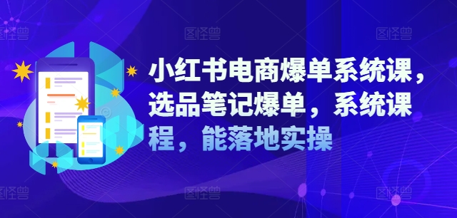 小红书电商爆单系统课，选品笔记爆单，系统课程，能落地实操-最全项目网