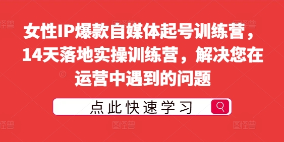 女性IP爆款自媒体起号训练营，14天落地实操训练营，解决您在运营中遇到的问题-最全项目网