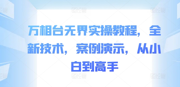 万相台无界实操教程，全新技术，案例演示，从小白到高手-最全项目网