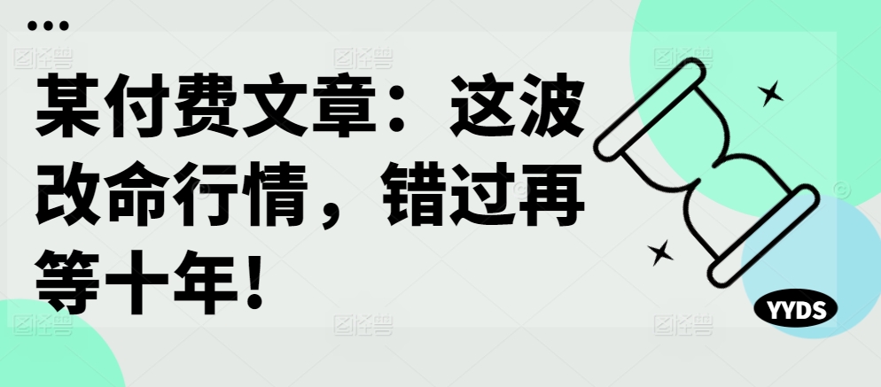 某付费文章：这波改命行情，错过再等十年!-最全项目网