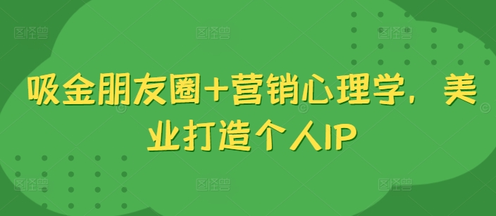 吸金朋友圈+营销心理学，美业打造个人IP-最全项目网