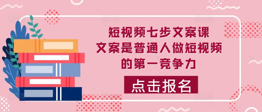 短视频七步文案课，文案是普通人做短视频的第一竞争力，如何写出划不走的文案-最全项目网