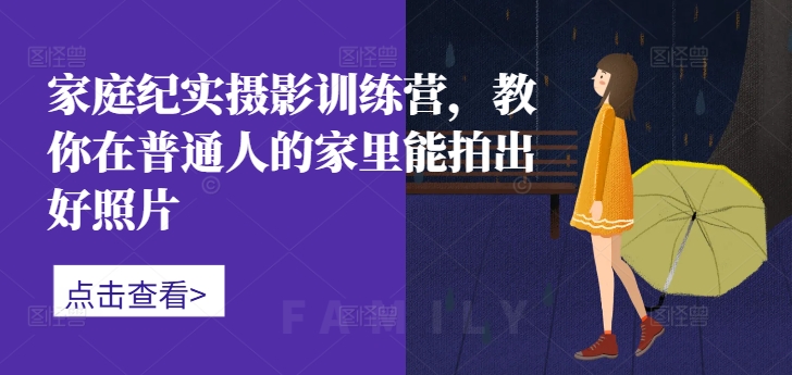 家庭纪实摄影训练营，教你在普通人的家里能拍出好照片-最全项目网