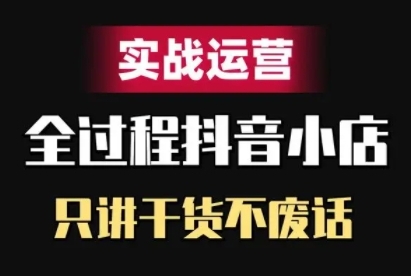 抖音小店精细化实战运营，只讲干货不废话-最全项目网