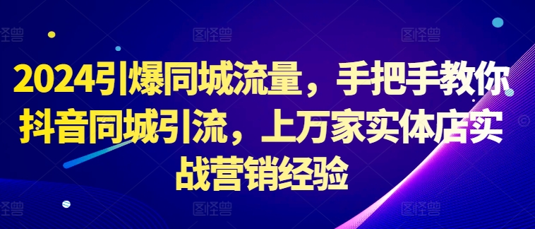 2024引爆同城流量，手把手教你抖音同城引流，上万家实体店实战营销经验-最全项目网