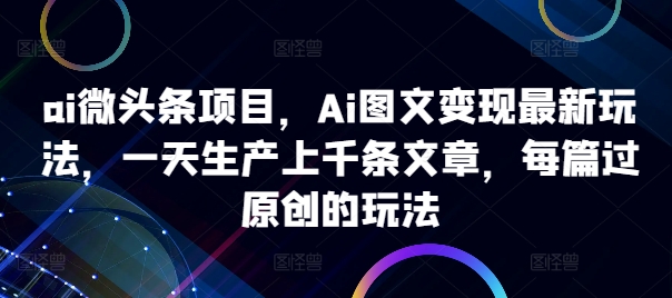 ai微头条项目，Ai图文变现最新玩法，一天生产上千条文章，每篇过原创的玩法-最全项目网