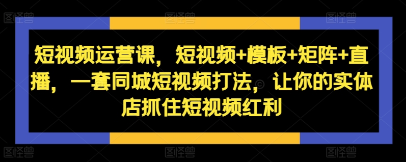 短视频运营课，短视频+模板+矩阵+直播，一套同城短视频打法，让你的实体店抓住短视频红利-最全项目网
