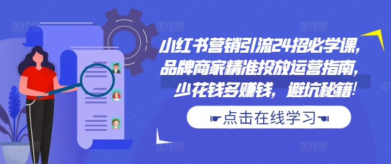 小红书营销引流24招必学课，品牌商家精准投放运营指南，少花钱多赚钱，避坑秘籍!-最全项目网