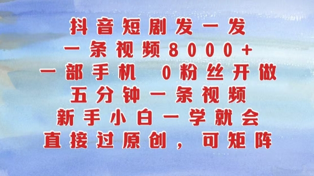 抖音短剧发一发，五分钟一条视频，新手小白一学就会，只要一部手机，0粉丝即可操作-最全项目网