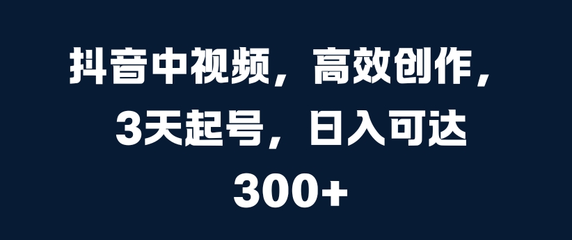 抖音中视频，高效创作，3天起号，日入可达3张【揭秘】-最全项目网