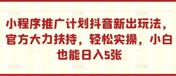 小程序推广计划抖音新出玩法，官方大力扶持，轻松实操，小白也能日入5张【揭秘】-最全项目网