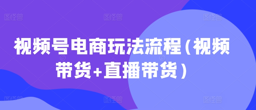 视频号电商玩法流程(视频带货+直播带货)-最全项目网