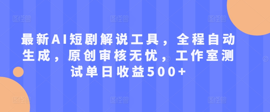 最新AI短剧解说工具，全程自动生成，原创审核无忧，工作室测试单日收益500+【揭秘】-最全项目网