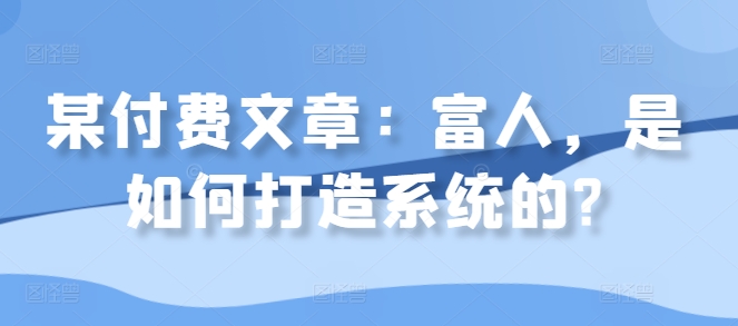 某付费文章：富人，是如何打造系统的?-最全项目网