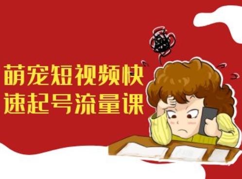 萌宠短视频快速起号流量课，短视频带货宠物新风口-最全项目网