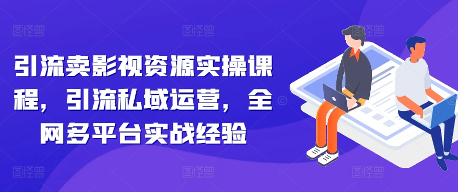 引流卖影视资源实操课程，引流私域运营，全网多平台实战经验-最全项目网