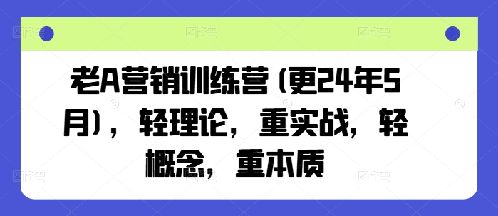 老A营销训练营(更24年10月)，轻理论，重实战，轻概念，重本质-最全项目网