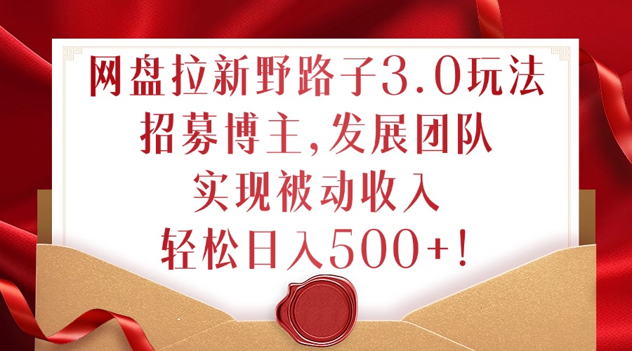 网盘拉新野路子3.0玩法，招募博主，发展团队，实现被动收入，轻松日入500+【揭秘】-最全项目网