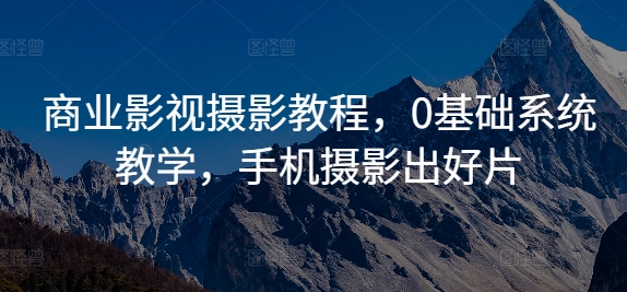 商业影视摄影教程，0基础系统教学，手机摄影出好片-最全项目网