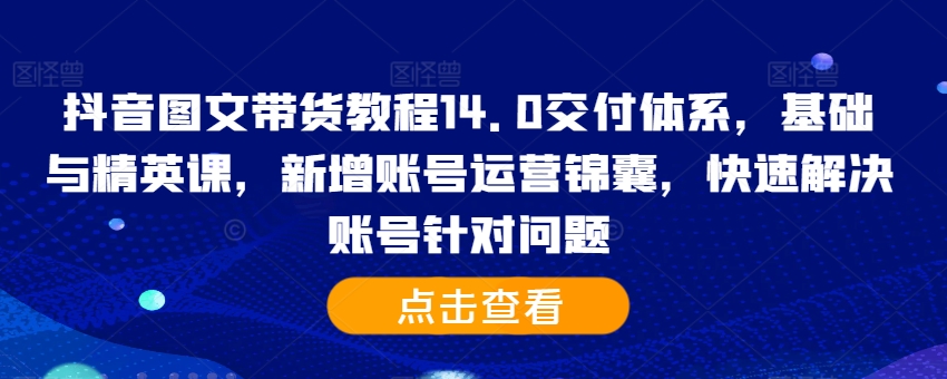 抖音图文带货教程14.0交付体系，基础与精英课，新增账号运营锦囊，快速解决账号针对问题-最全项目网