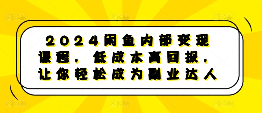 2024闲鱼内部变现课程，低成本高回报，让你轻松成为副业达人-最全项目网