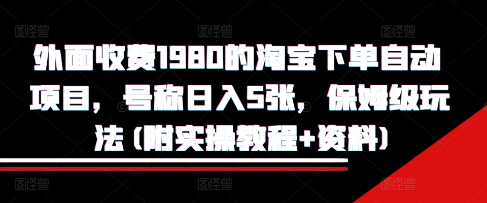 外面收费1980的淘宝下单自动项目，号称日入5张，保姆级玩法(附实操教程+资料)【揭秘】-最全项目网
