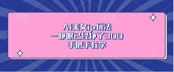 Ai美女ip玩法，一睁眼已经挣了3张，手把手教学【揭秘】-最全项目网