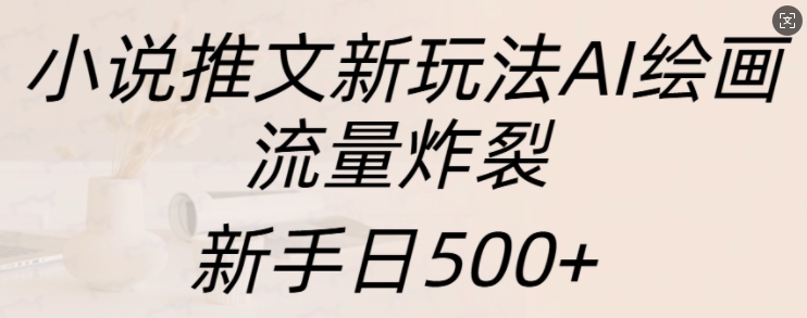 小说推文新玩法AI绘画，流量炸裂，新手日500+【揭秘】-最全项目网