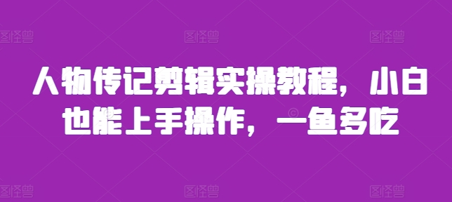 人物传记剪辑实操教程，小白也能上手操作，一鱼多吃-最全项目网