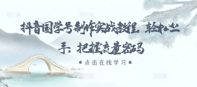 抖音国学号制作实战教程，轻松上手，把握流量密码-最全项目网