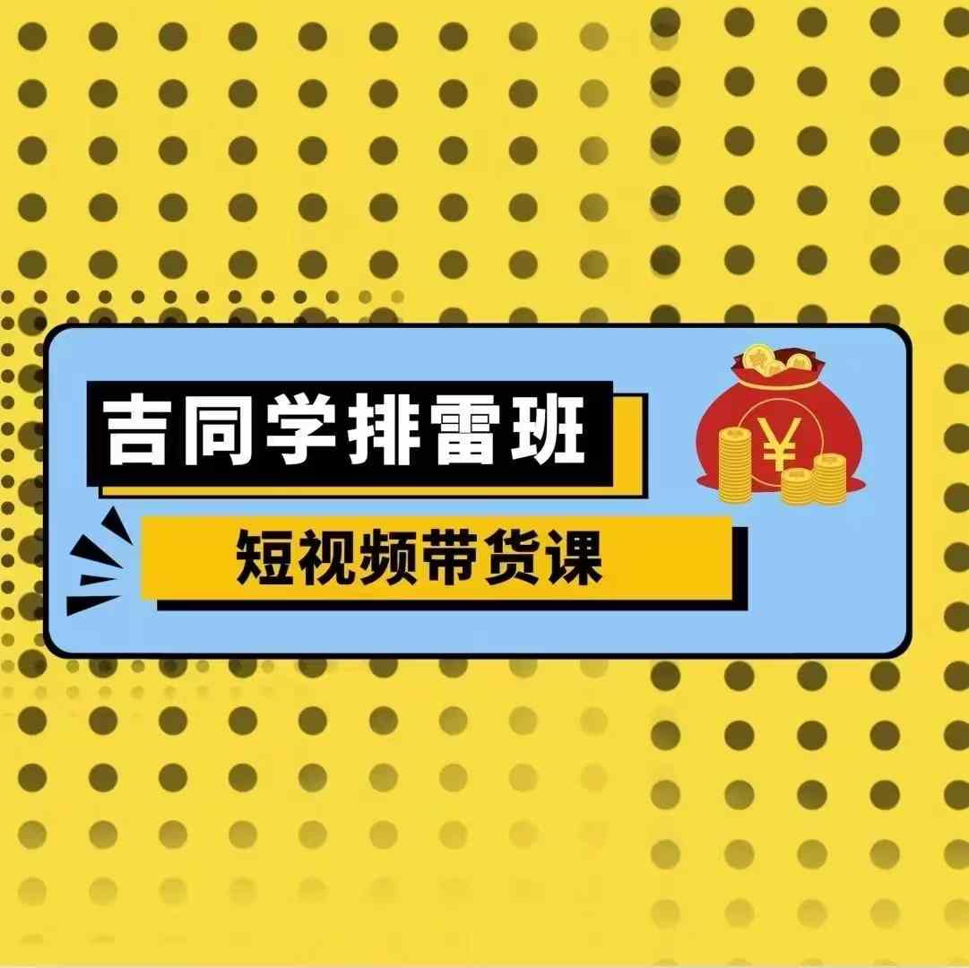 吉同学排雷班短视频带货课，零基础·详解流量成果-最全项目网