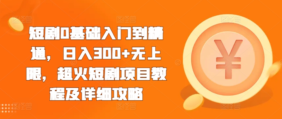 短剧0基础入门到精通，日入300+无上限，超火短剧项目教程及详细攻略-最全项目网