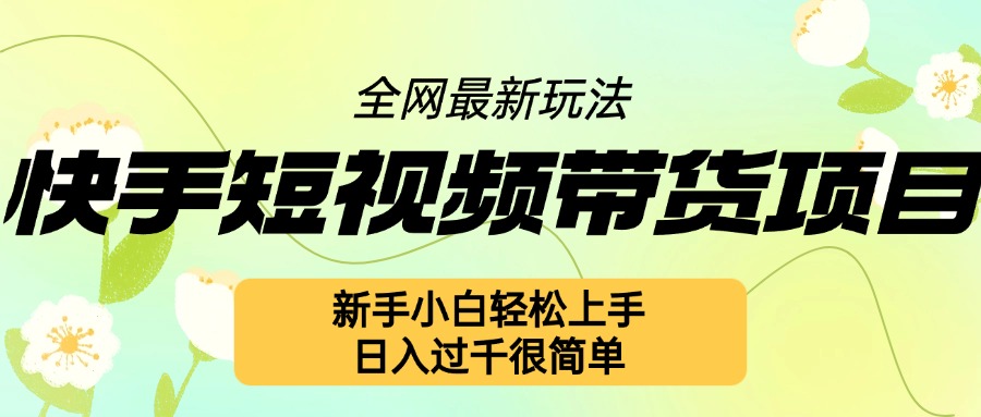 快手短视频带货项目最新玩法，新手小白轻松上手，日入几张很简单【揭秘】-最全项目网