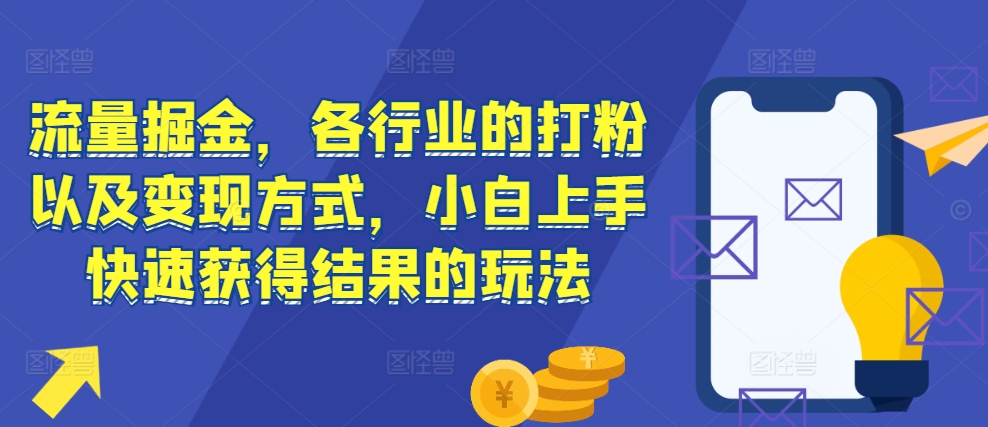 流量掘金，各行业的打粉以及变现方式，小白上手快速获得结果的玩法-最全项目网