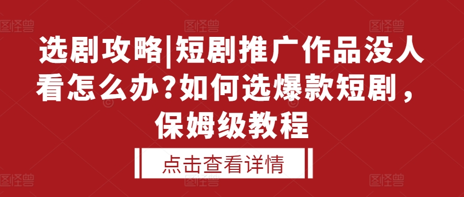 选剧攻略|短剧推广作品没人看怎么办?如何选爆款短剧，保姆级教程-最全项目网