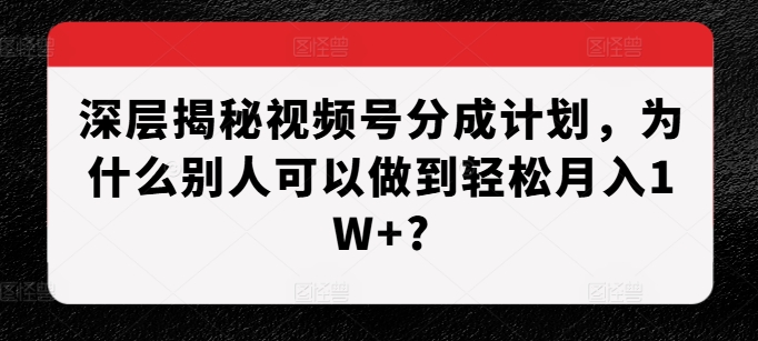 深层揭秘视频号分成计划，为什么别人可以做到轻松月入1W+?-最全项目网