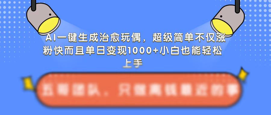 AI一键生成治愈玩偶，超级简单，不仅涨粉快而且单日变现1k-最全项目网