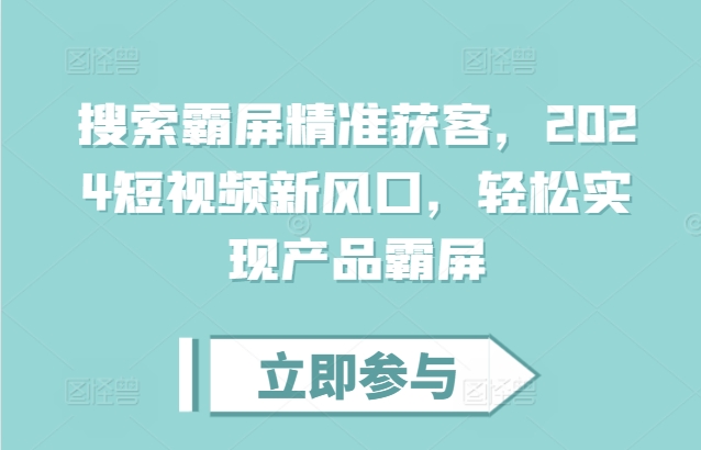 搜索霸屏精准获客，2024短视频新风口，轻松实现产品霸屏-最全项目网
